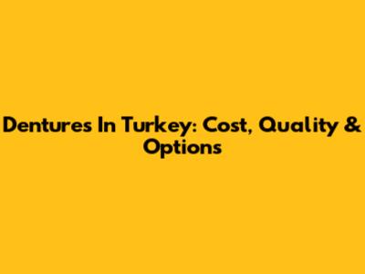 Dentures In Turkey: Cost, Quality & Options