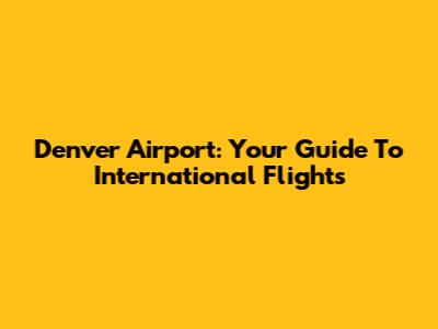 Denver Airport: Your Guide To International Flights