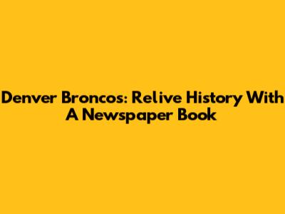 Denver Broncos: Relive History With A Newspaper Book