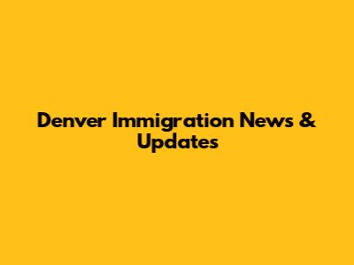 Denver Immigration News & Updates