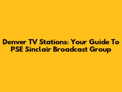 Denver TV Stations: Your Guide To PSE Sinclair Broadcast Group
