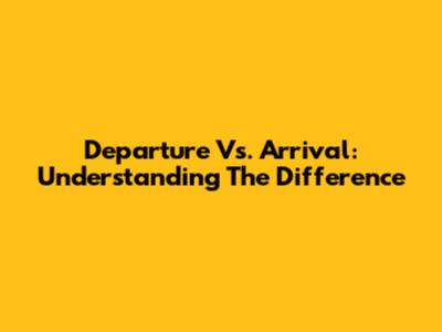 Departure Vs. Arrival: Understanding The Difference