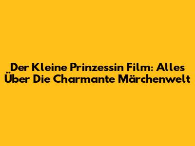 Der Kleine Prinzessin Film: Alles Über Die Charmante Märchenwelt
