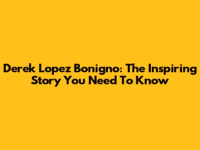 Derek Lopez Bonigno: The Inspiring Story You Need To Know