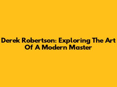 Derek Robertson: Exploring The Art Of A Modern Master