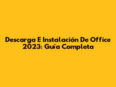 Descarga E Instalación De Office 2023: Guía Completa
