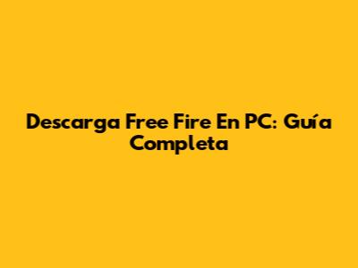 Descarga Free Fire En PC: Guía Completa
