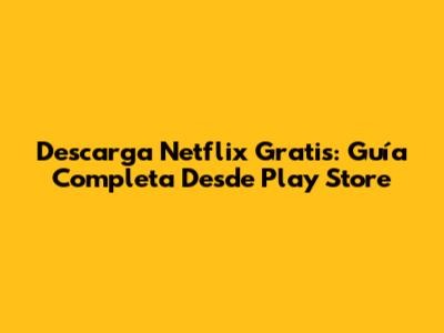 Descarga Netflix Gratis: Guía Completa Desde Play Store