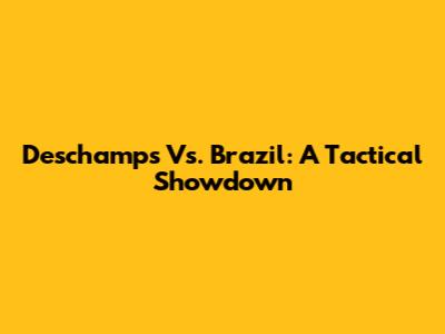 Deschamps Vs. Brazil: A Tactical Showdown