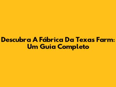 Descubra A Fábrica Da Texas Farm: Um Guia Completo