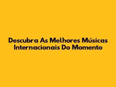Descubra As Melhores Músicas Internacionais Do Momento