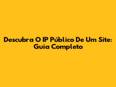 Descubra O IP Público De Um Site: Guia Completo