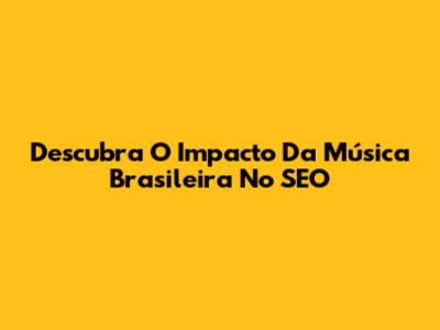 Descubra O Impacto Da Música Brasileira No SEO