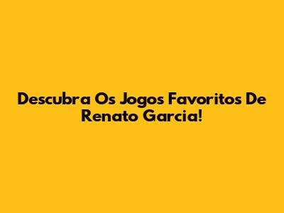Descubra Os Jogos Favoritos De Renato Garcia!