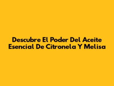 Descubre El Poder Del Aceite Esencial De Citronela Y Melisa