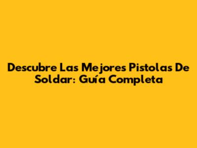Descubre Las Mejores Pistolas De Soldar: Guía Completa