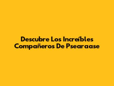 Descubre Los Increíbles Compañeros De Psearaase