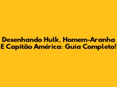 Desenhando Hulk, Homem-Aranha E Capitão América: Guia Completo!
