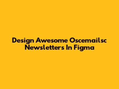 Design Awesome Oscemailsc Newsletters In Figma