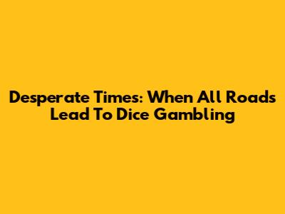 Desperate Times: When All Roads Lead To Dice Gambling