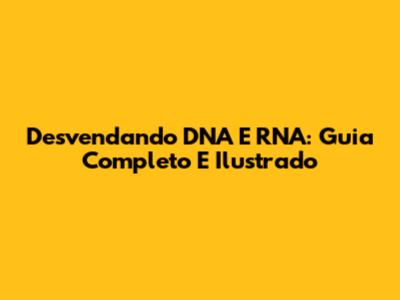 Desvendando DNA E RNA: Guia Completo E Ilustrado