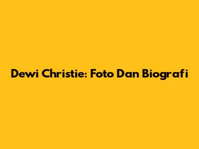 Dewi Christie: Foto Dan Biografi