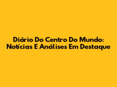 Diário Do Centro Do Mundo: Notícias E Análises Em Destaque