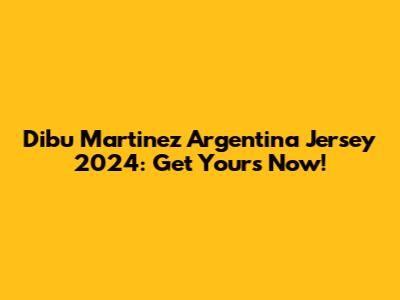 Dibu Martinez Argentina Jersey 2024: Get Yours Now!