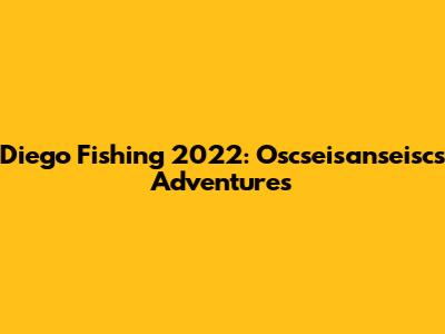 Diego Fishing 2022: Oscseisanseisc's Adventures