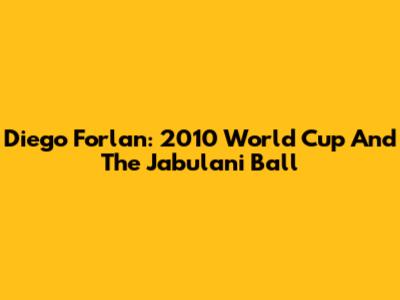 Diego Forlan: 2010 World Cup And The Jabulani Ball