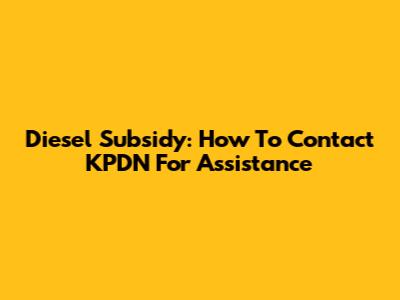 Diesel Subsidy: How To Contact KPDN For Assistance