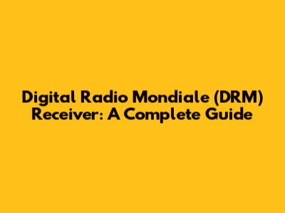 Digital Radio Mondiale (DRM) Receiver: A Complete Guide