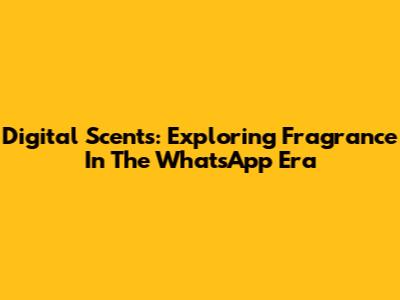Digital Scents: Exploring Fragrance In The WhatsApp Era