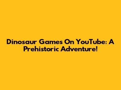 Dinosaur Games On YouTube: A Prehistoric Adventure!