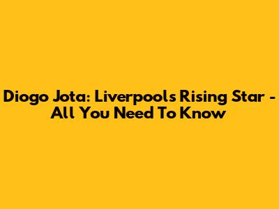 Diogo Jota: Liverpool's Rising Star - All You Need To Know