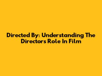 Directed By: Understanding The Director's Role In Film