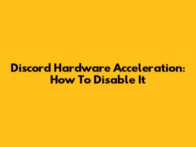 Discord Hardware Acceleration: How To Disable It