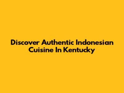 Discover Authentic Indonesian Cuisine In Kentucky