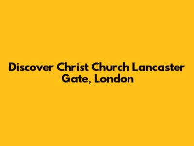 Discover Christ Church Lancaster Gate, London