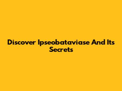 Discover Ipseobataviase And Its Secrets