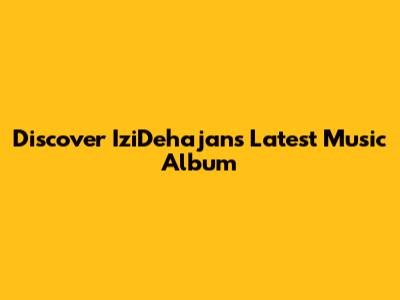 Discover IziDehajan's Latest Music Album