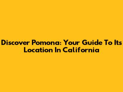 Discover Pomona: Your Guide To Its Location In California