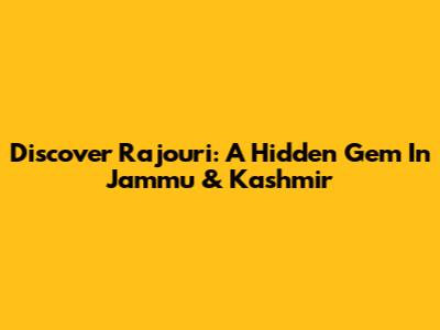 Discover Rajouri: A Hidden Gem In Jammu & Kashmir