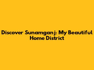 Discover Sunamganj: My Beautiful Home District