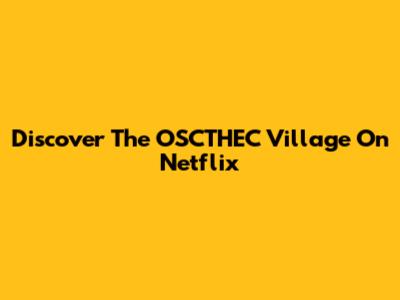 Discover The "OSCTHEC Village" On Netflix