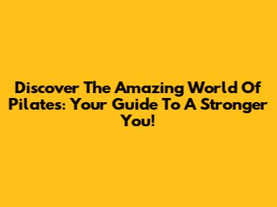 Discover The Amazing World Of Pilates: Your Guide To A Stronger You!