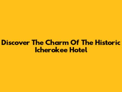 Discover The Charm Of The Historic Icherokee Hotel