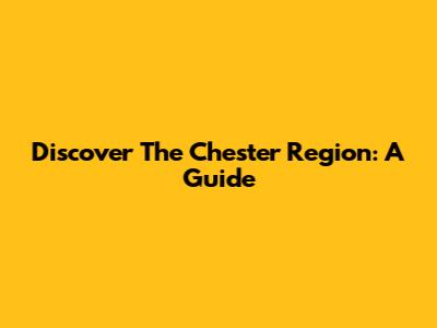 Discover The Chester Region: A Guide