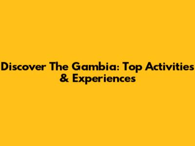 Discover The Gambia: Top Activities & Experiences