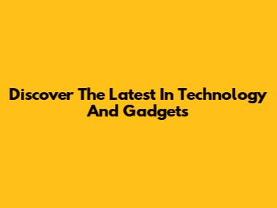 Discover The Latest In Technology And Gadgets
